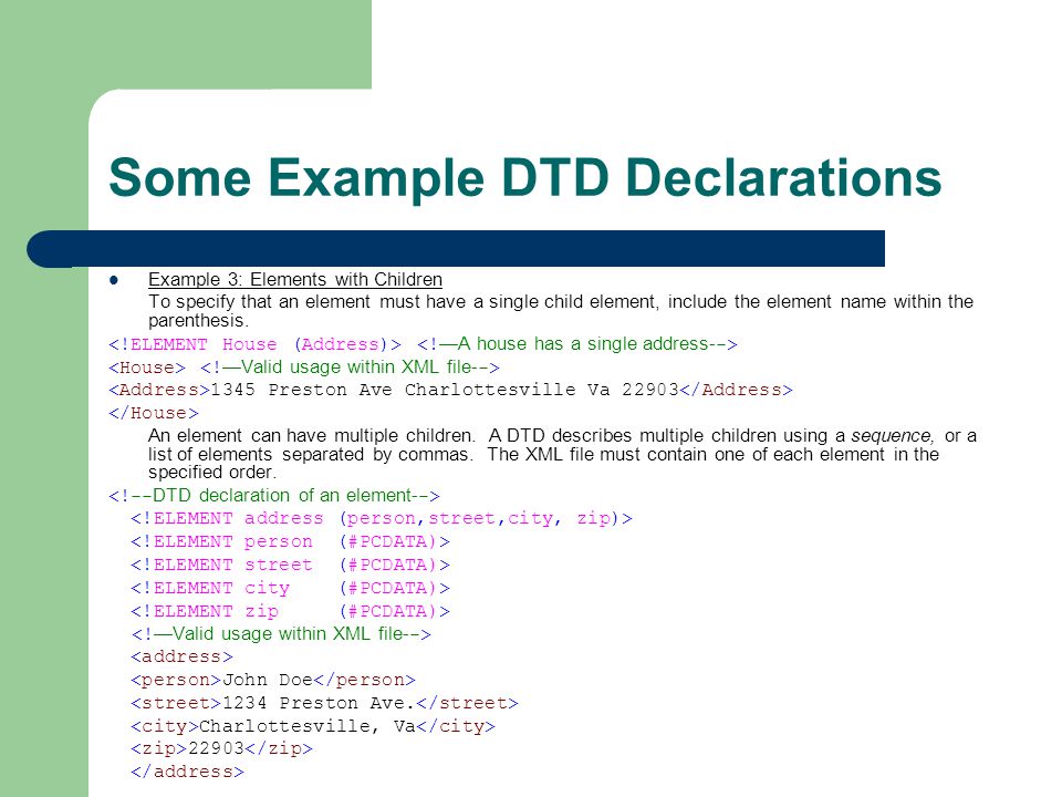 Some Example DTD Declarations Example 3: Elements with Children To specify that an element must have a single child element, include the element name within the parenthesis.