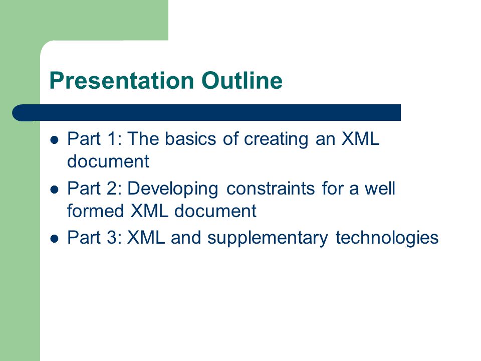 Presentation Outline Part 1: The basics of creating an XML document Part 2: Developing constraints for a well formed XML document Part 3: XML and supplementary technologies