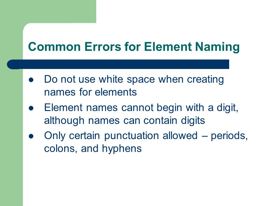Common Errors for Element Naming Do not use white space when creating names for elements Element names cannot begin with a digit, although names can contain digits Only certain punctuation allowed – periods, colons, and hyphens