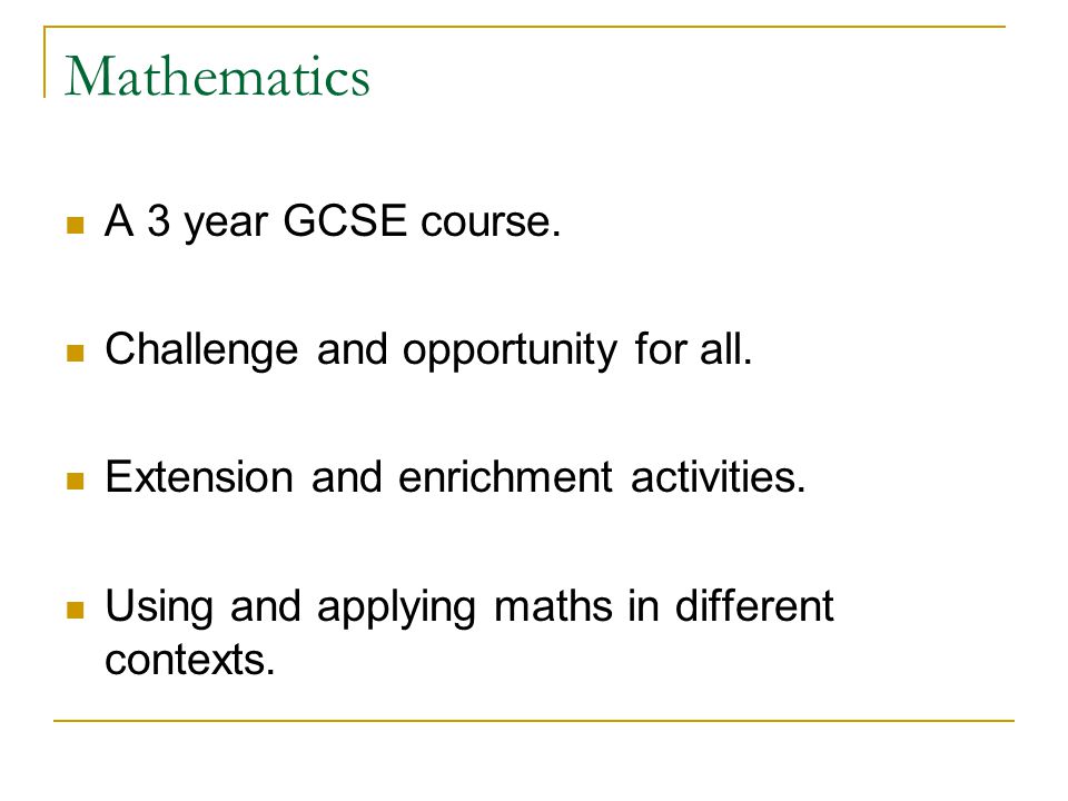 Mathematics A 3 year GCSE course. Challenge and opportunity for all.