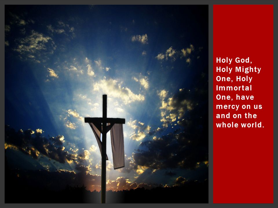 Holy God, Holy Mighty One, Holy Immortal One, have mercy on us and on the whole world.
