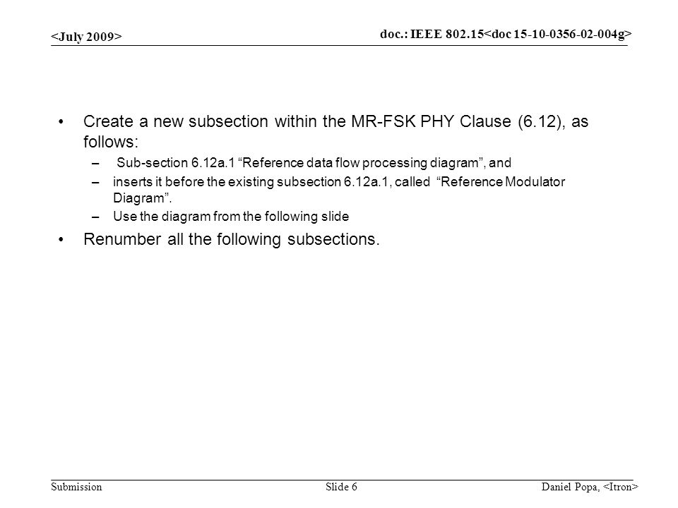 doc.: IEEE Submission Daniel Popa, Slide 6 Create a new subsection within the MR-FSK PHY Clause (6.12), as follows: – Sub-section 6.12a.1 Reference data flow processing diagram , and –inserts it before the existing subsection 6.12a.1, called Reference Modulator Diagram .