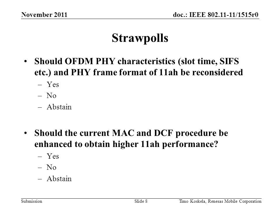 doc.: IEEE /1515r0 Submission Strawpolls Should OFDM PHY characteristics (slot time, SIFS etc.) and PHY frame format of 11ah be reconsidered –Yes –No –Abstain Should the current MAC and DCF procedure be enhanced to obtain higher 11ah performance.