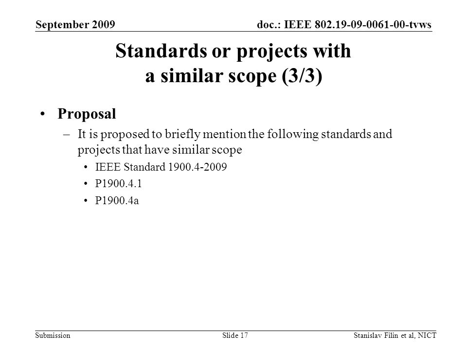 doc.: IEEE tvws Submission September 2009 Stanislav Filin et al, NICTSlide 17 Standards or projects with a similar scope (3/3) Proposal –It is proposed to briefly mention the following standards and projects that have similar scope IEEE Standard P P1900.4a