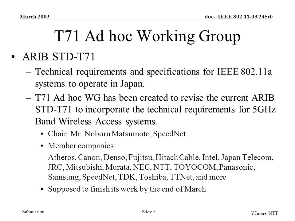 doc.: IEEE /245r0 Submission March 2003 Y.Inoue, NTT Slide 3 T71 Ad hoc Working Group ARIB STD-T71 –Technical requirements and specifications for IEEE a systems to operate in Japan.