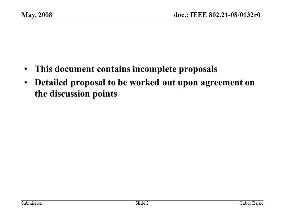 doc.: IEEE /0132r0 Submission May, 2008 Gabor BajkoSlide 2 This document contains incomplete proposals Detailed proposal to be worked out upon agreement on the discussion points