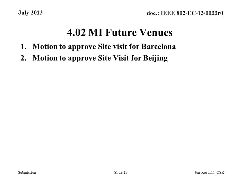 Submission doc.: IEEE 802-EC-13/0033r MI Future Venues 1.Motion to approve Site visit for Barcelona 2.Motion to approve Site Visit for Beijing Slide 12Jon Rosdahl, CSR July 2013