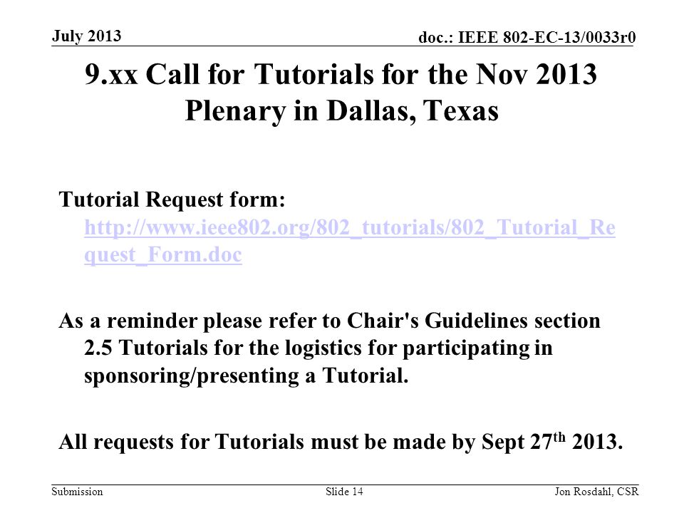 Submission doc.: IEEE 802-EC-13/0033r0 9.xx Call for Tutorials for the Nov 2013 Plenary in Dallas, Texas Tutorial Request form:   quest_Form.doc   quest_Form.doc As a reminder please refer to Chair s Guidelines section 2.5 Tutorials for the logistics for participating in sponsoring/presenting a Tutorial.