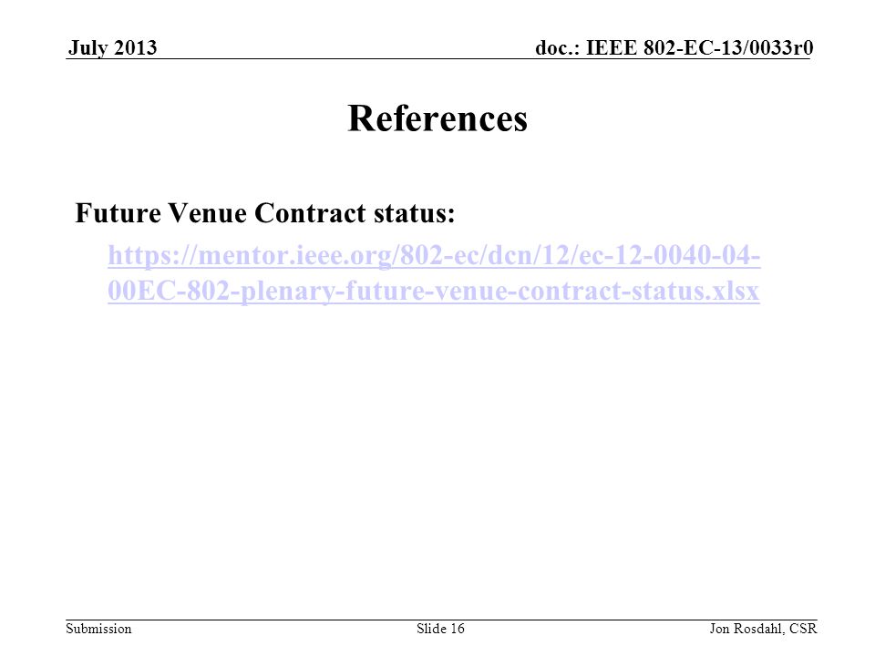 Submission doc.: IEEE 802-EC-13/0033r0July 2013 Jon Rosdahl, CSRSlide 16 References Future Venue Contract status:   00EC-802-plenary-future-venue-contract-status.xlsx