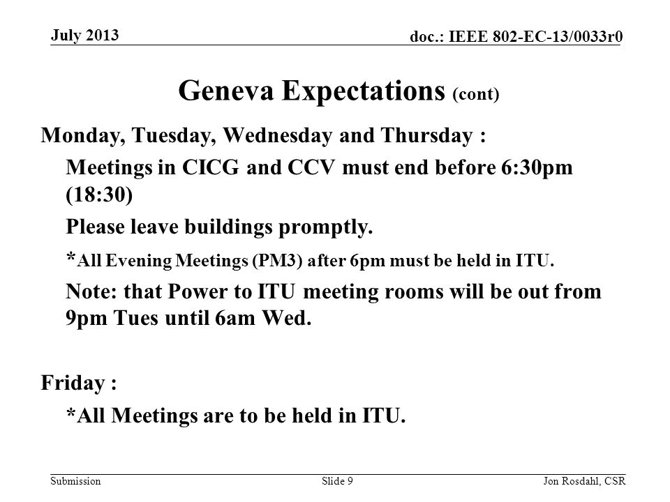 Submission doc.: IEEE 802-EC-13/0033r0 Geneva Expectations (cont) Monday, Tuesday, Wednesday and Thursday : Meetings in CICG and CCV must end before 6:30pm (18:30) Please leave buildings promptly.