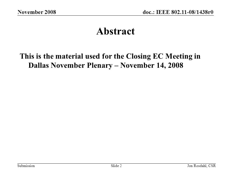 doc.: IEEE /1438r0 Submission November 2008 Jon Rosdahl, CSRSlide 2 Abstract This is the material used for the Closing EC Meeting in Dallas November Plenary – November 14, 2008