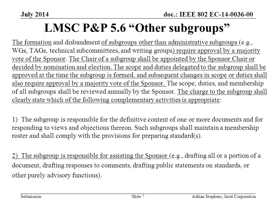 doc.: IEEE 802 EC Submission LMSC P&P 5.6 Other subgroups The formation and disbandment of subgroups other than administrative subgroups (e.g., WGs, TAGs, technical subcommittees, and writing groups) require approval by a majority vote of the Sponsor.