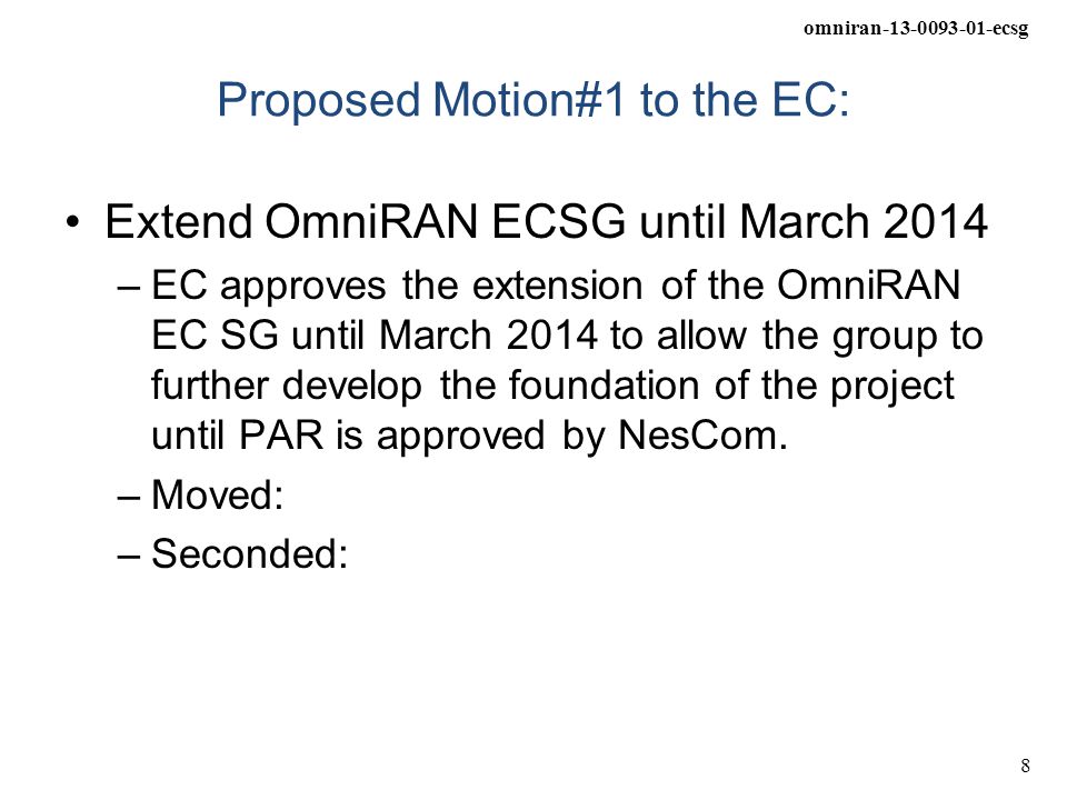 omniran ecsg 8 Proposed Motion#1 to the EC: Extend OmniRAN ECSG until March 2014 –EC approves the extension of the OmniRAN EC SG until March 2014 to allow the group to further develop the foundation of the project until PAR is approved by NesCom.