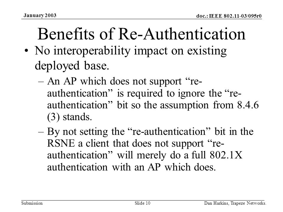 doc.: IEEE /095r0 Submission January 2003 Dan Harkins, Trapeze Networks.Slide 10 Benefits of Re-Authentication No interoperability impact on existing deployed base.