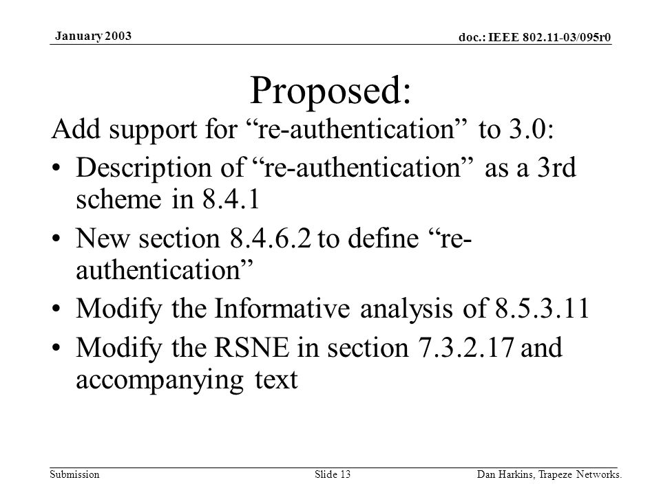 doc.: IEEE /095r0 Submission January 2003 Dan Harkins, Trapeze Networks.Slide 13 Proposed: Add support for re-authentication to 3.0: Description of re-authentication as a 3rd scheme in New section to define re- authentication Modify the Informative analysis of Modify the RSNE in section and accompanying text