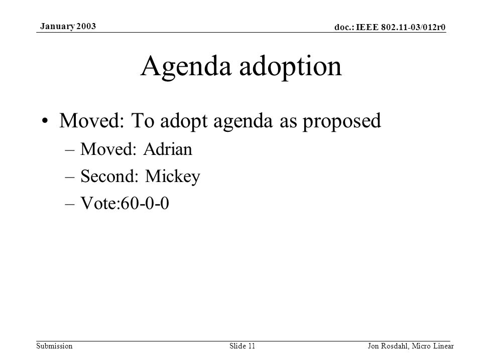 doc.: IEEE /012r0 Submission January 2003 Jon Rosdahl, Micro LinearSlide 11 Agenda adoption Moved: To adopt agenda as proposed –Moved: Adrian –Second: Mickey –Vote:60-0-0