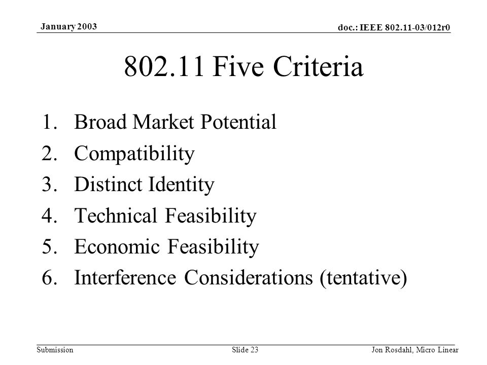 doc.: IEEE /012r0 Submission January 2003 Jon Rosdahl, Micro LinearSlide Five Criteria 1.Broad Market Potential 2.Compatibility 3.Distinct Identity 4.Technical Feasibility 5.Economic Feasibility 6.Interference Considerations (tentative)