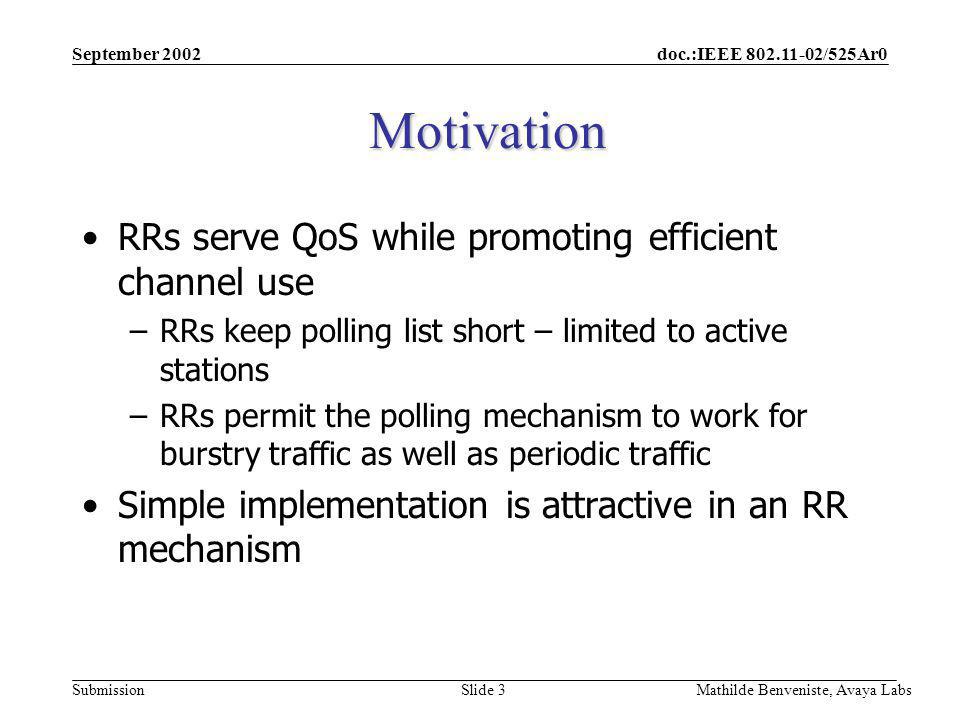 doc.:IEEE /525Ar0 Submission September 2002 Mathilde Benveniste, Avaya Labs Slide 3 Motivation RRs serve QoS while promoting efficient channel use –RRs keep polling list short – limited to active stations –RRs permit the polling mechanism to work for burstry traffic as well as periodic traffic Simple implementation is attractive in an RR mechanism