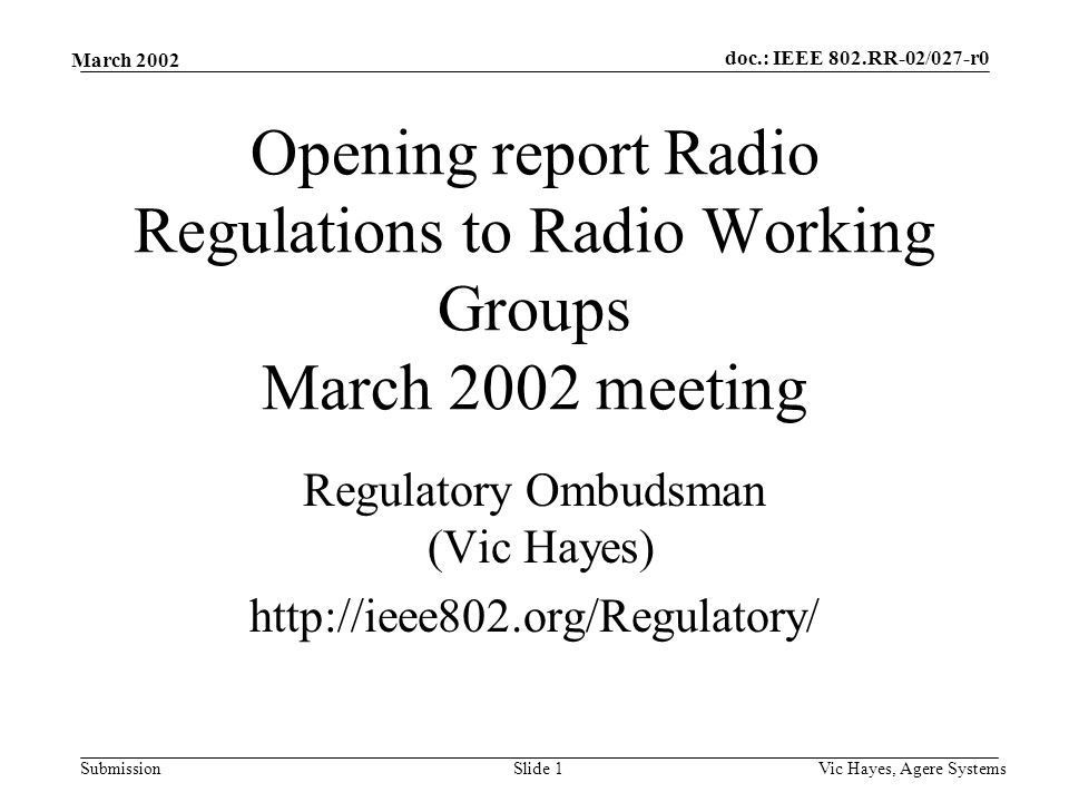 doc.: IEEE 802.RR-02/027-r0 Submission March 2002 Vic Hayes, Agere SystemsSlide 1 Opening report Radio Regulations to Radio Working Groups March 2002 meeting Regulatory Ombudsman (Vic Hayes)
