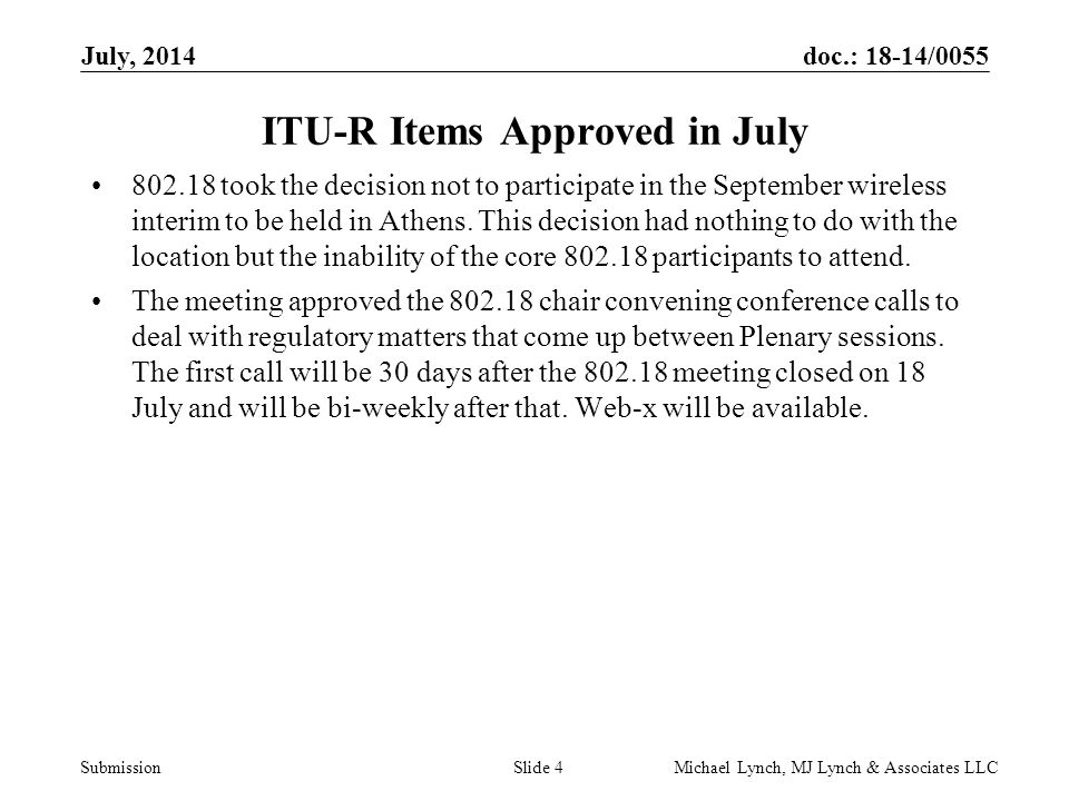 doc.: 18-14/0055 Submission July, 2014 Michael Lynch, MJ Lynch & Associates LLCSlide 4 ITU-R Items Approved in July took the decision not to participate in the September wireless interim to be held in Athens.