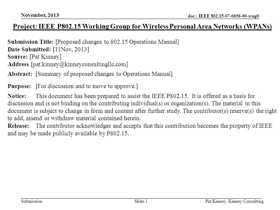 doc.: IEEE wng0 Submission November, 2013 Pat Kinney, Kinney ConsultingSlide 1 Project: IEEE P Working Group for Wireless Personal Area Networks (WPANs) Submission Title: [Proposed changes to Operations Manual] Date Submitted: [11Nov, 2013] Source: [Pat Kinney] Address Abstract:[Summary of proposed changes to Operations Manual] Purpose:[For discussion and to move to approve.] Notice:This document has been prepared to assist the IEEE P