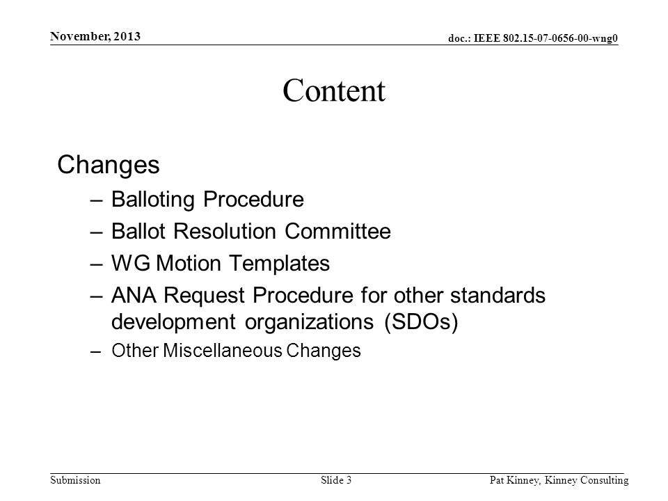 doc.: IEEE wng0 Submission November, 2013 Pat Kinney, Kinney ConsultingSlide 3 Content Changes –Balloting Procedure –Ballot Resolution Committee –WG Motion Templates –ANA Request Procedure for other standards development organizations (SDOs) –Other Miscellaneous Changes