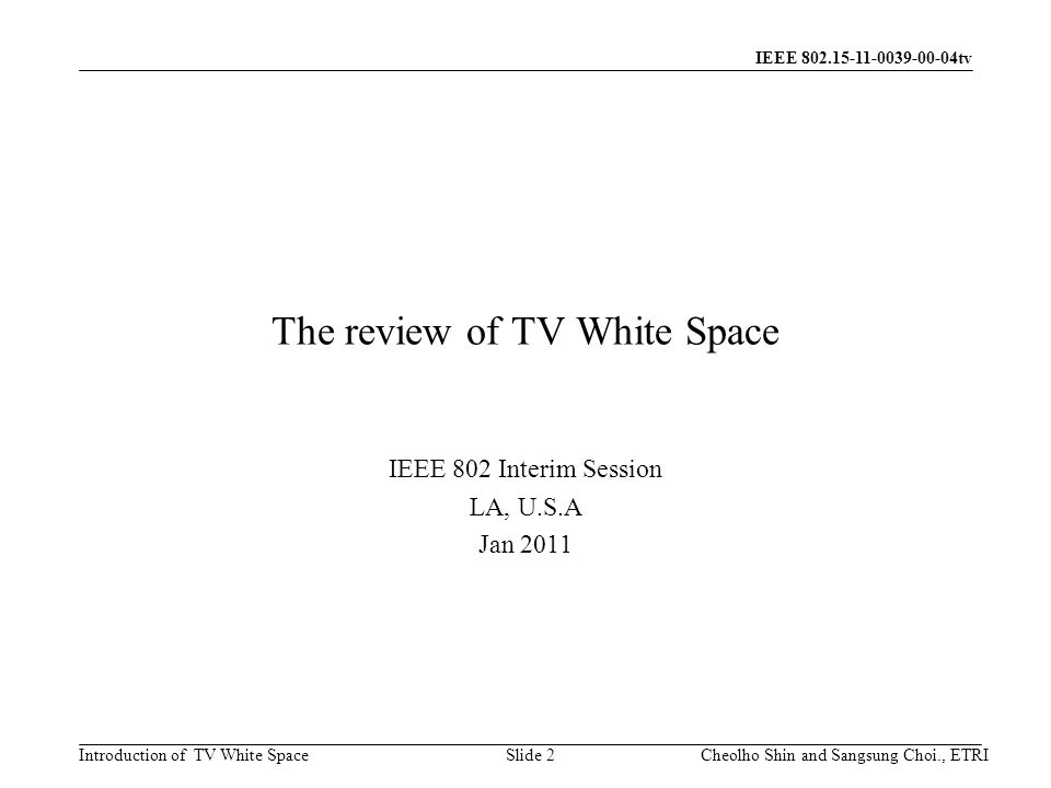 Introduction of TV White Space IEEE tv The review of TV White Space IEEE 802 Interim Session LA, U.S.A Jan 2011 Slide 2Cheolho Shin and Sangsung Choi., ETRI