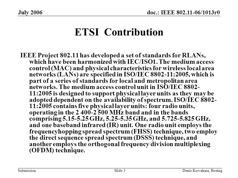 doc.: IEEE /1013r0 Submission July 2006 Denis Kuwahara, BoeingSlide 3 ETSI Contribution IEEE Project has developed a set of standards for RLANs, which have been harmonized with IEC/ISO1.
