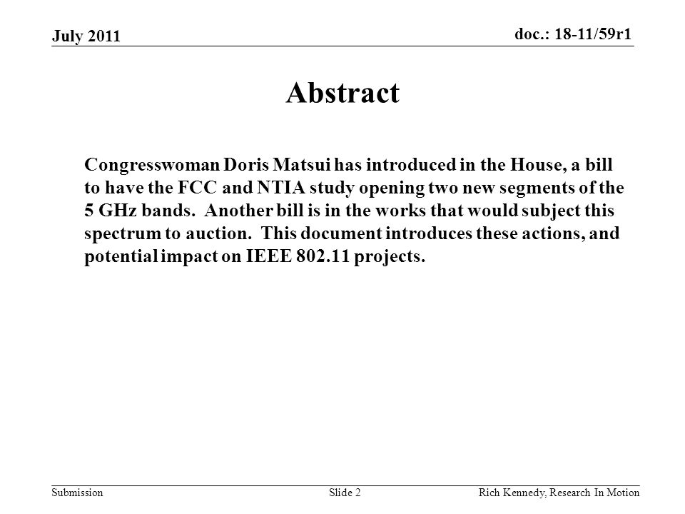 doc.: 18-11/59r1 Submission July 2011 Rich Kennedy, Research In MotionSlide 2 Abstract Congresswoman Doris Matsui has introduced in the House, a bill to have the FCC and NTIA study opening two new segments of the 5 GHz bands.