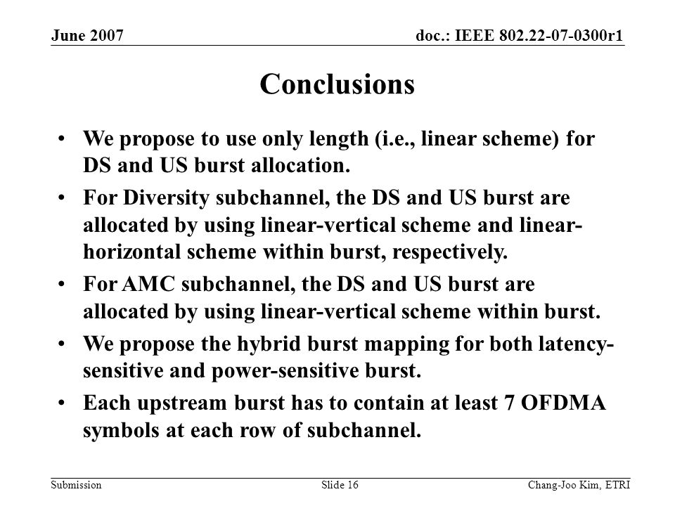 doc.: IEEE r1 Submission June 2007 Chang-Joo Kim, ETRISlide 16 Conclusions We propose to use only length (i.e., linear scheme) for DS and US burst allocation.