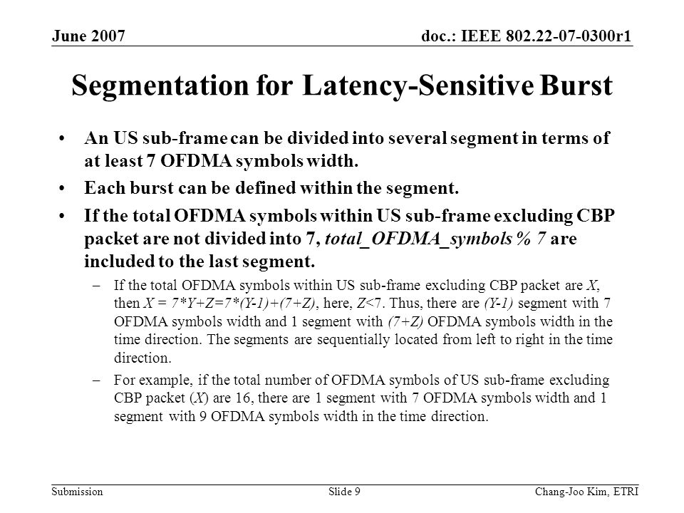 doc.: IEEE r1 Submission June 2007 Chang-Joo Kim, ETRISlide 9 Segmentation for Latency-Sensitive Burst An US sub-frame can be divided into several segment in terms of at least 7 OFDMA symbols width.