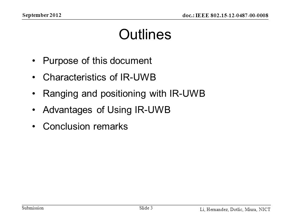 doc.: IEEE Submission September 2012 Li, Hernandez, Dotlic, Miura, NICT Outlines Purpose of this document Characteristics of IR-UWB Ranging and positioning with IR-UWB Advantages of Using IR-UWB Conclusion remarks Slide 3