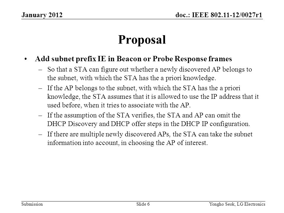 doc.: IEEE /0027r1 Submission Proposal Add subnet prefix IE in Beacon or Probe Response frames –So that a STA can figure out whether a newly discovered AP belongs to the subnet, with which the STA has the a priori knowledge.