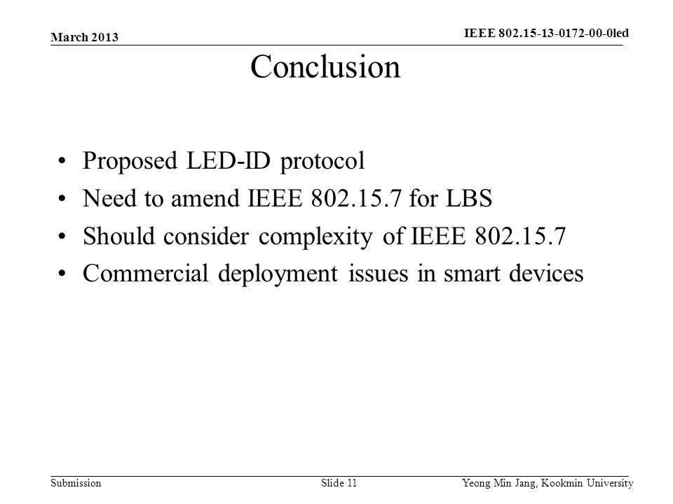 Submission March 2013 Yeong Min Jang, Kookmin UniversitySlide 11 Conclusion Proposed LED-ID protocol Need to amend IEEE for LBS Should consider complexity of IEEE Commercial deployment issues in smart devices IEEE led