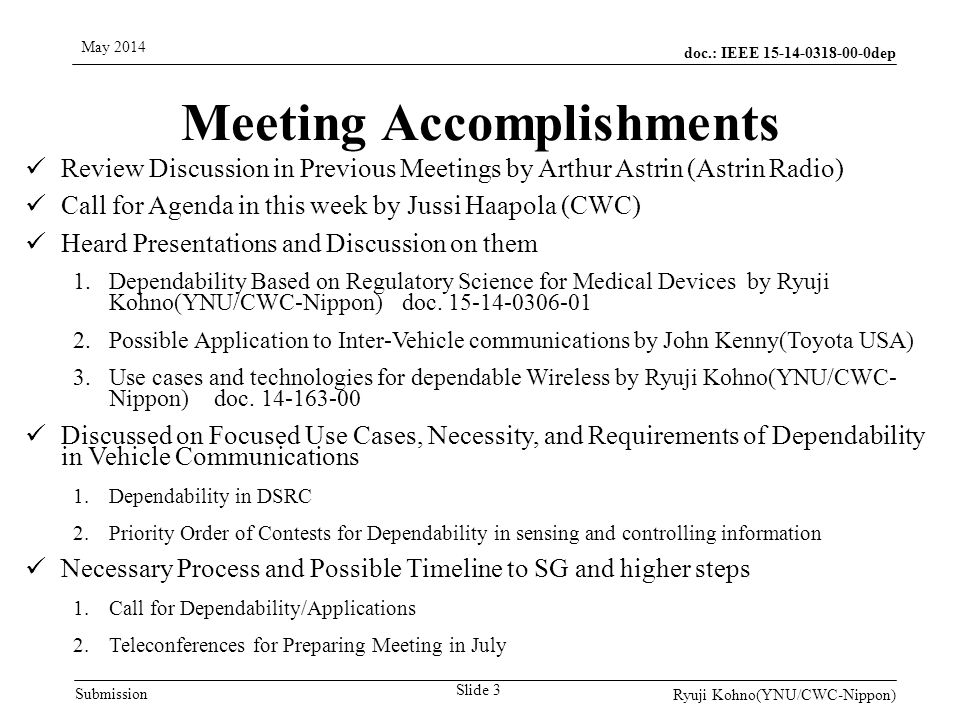 doc.: IEEE dep Submission May 2014 Ryuji Kohno(YNU/CWC-Nippon) Meeting Accomplishments Review Discussion in Previous Meetings by Arthur Astrin (Astrin Radio) Call for Agenda in this week by Jussi Haapola (CWC) Heard Presentations and Discussion on them 1.Dependability Based on Regulatory Science for Medical Devices by Ryuji Kohno(YNU/CWC-Nippon) doc.