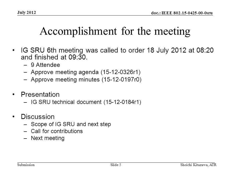 doc.: IEEE sru Submission July 2012 Shoichi Kitazawa, ATRSlide 5 Accomplishment for the meeting IG SRU 6th meeting was called to order 18 July 2012 at 08:20 and finished at 09:30.