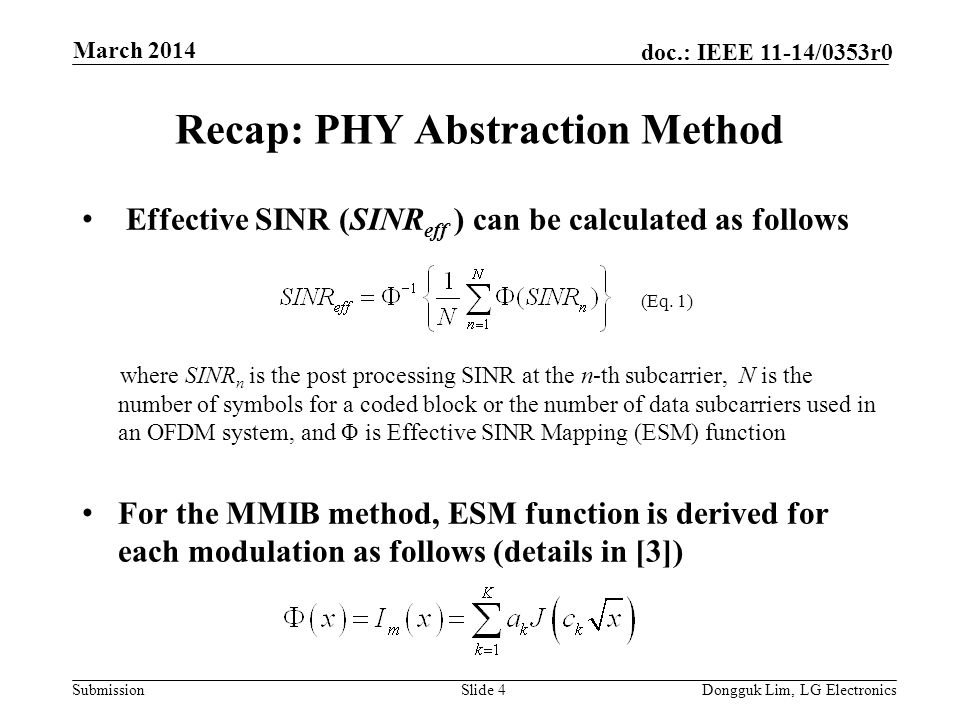 Submission doc.: IEEE 11-14/0353r0 Recap: PHY Abstraction Method Effective SINR (SINR eff ) can be calculated as follows where SINR n is the post processing SINR at the n-th subcarrier, N is the number of symbols for a coded block or the number of data subcarriers used in an OFDM system, and Φ is Effective SINR Mapping (ESM) function For the MMIB method, ESM function is derived for each modulation as follows (details in [3]) Slide 4Dongguk Lim, LG Electronics March 2014 (Eq.