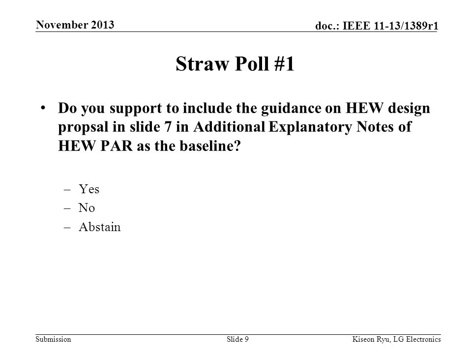 Submission doc.: IEEE 11-13/1389r1 Straw Poll #1 Slide 9Kiseon Ryu, LG Electronics November 2013 Do you support to include the guidance on HEW design propsal in slide 7 in Additional Explanatory Notes of HEW PAR as the baseline.