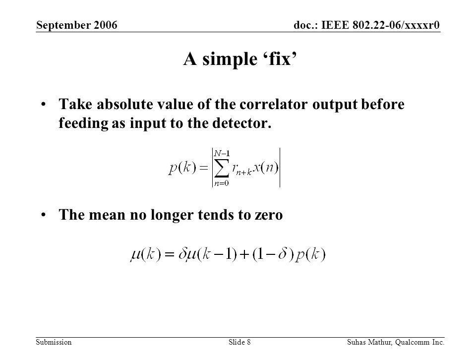 doc.: IEEE /xxxxr0 Submission September 2006 Suhas Mathur, Qualcomm Inc.Slide 8 A simple ‘fix’ Take absolute value of the correlator output before feeding as input to the detector.