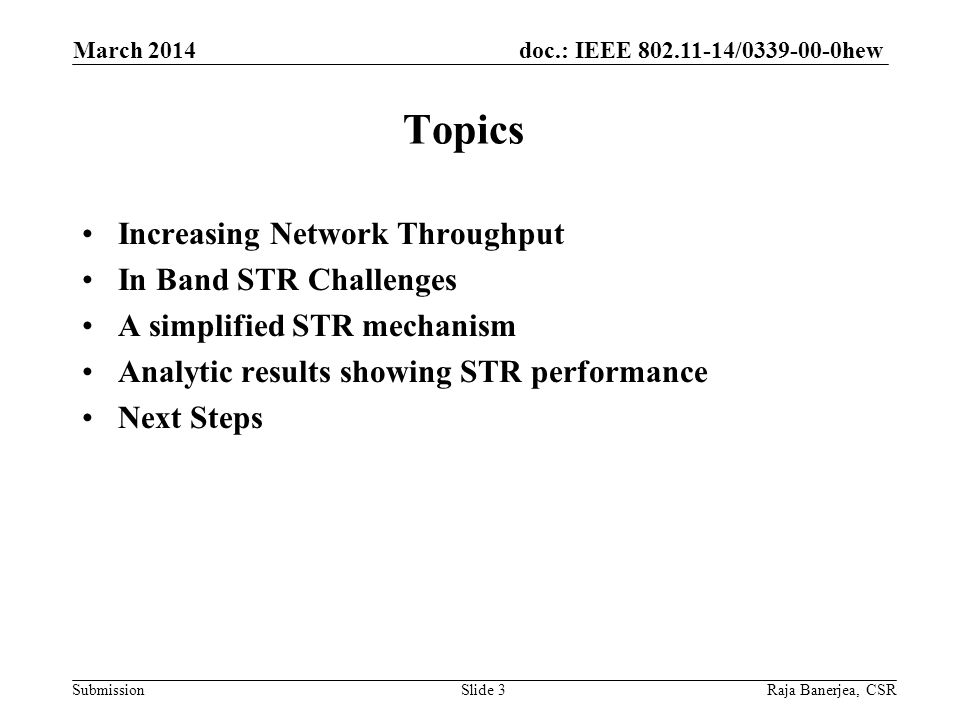doc.: IEEE / hew Submission Increasing Network Throughput In Band STR Challenges A simplified STR mechanism Analytic results showing STR performance Next Steps March 2014 Slide 3Raja Banerjea, CSR Topics