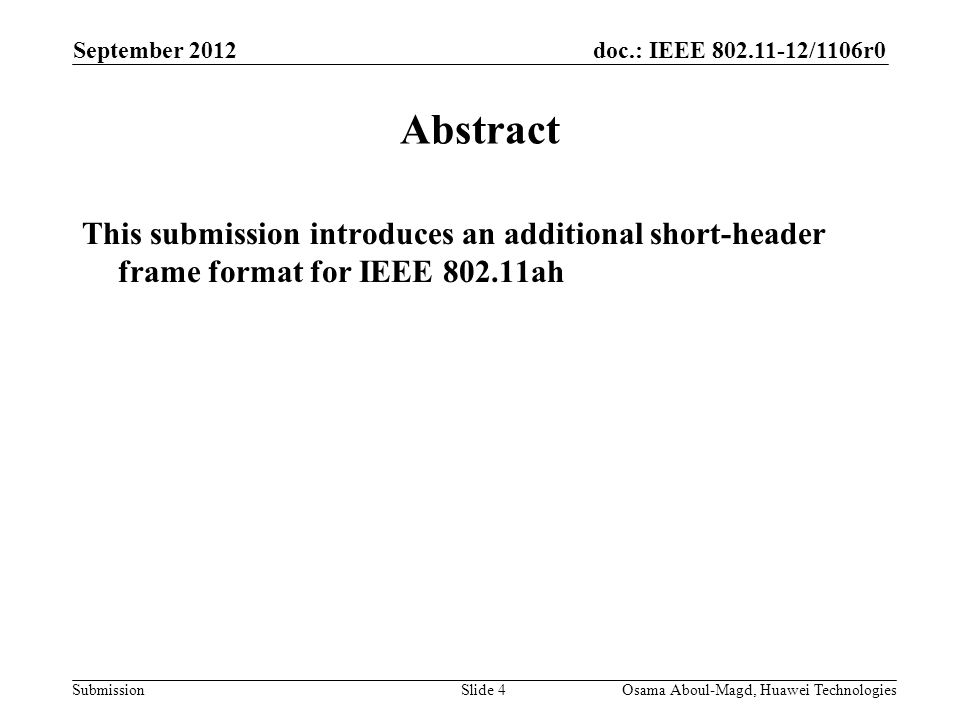 doc.: IEEE /1106r0 Submission September 2012 Osama Aboul-Magd, Huawei TechnologiesSlide 4 Abstract This submission introduces an additional short-header frame format for IEEE ah