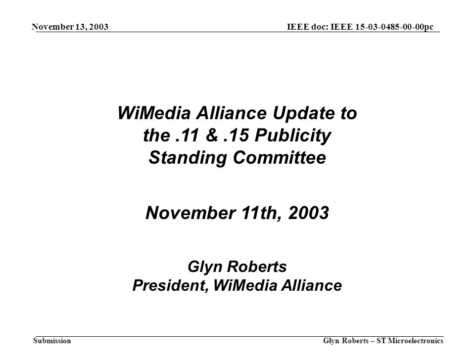 November 13, 2003 Glyn Roberts – ST Microelectronics IEEE doc: IEEE pc Submission WiMedia Alliance Update to the.11 &.15 Publicity Standing Committee November 11th, 2003 Glyn Roberts President, WiMedia Alliance