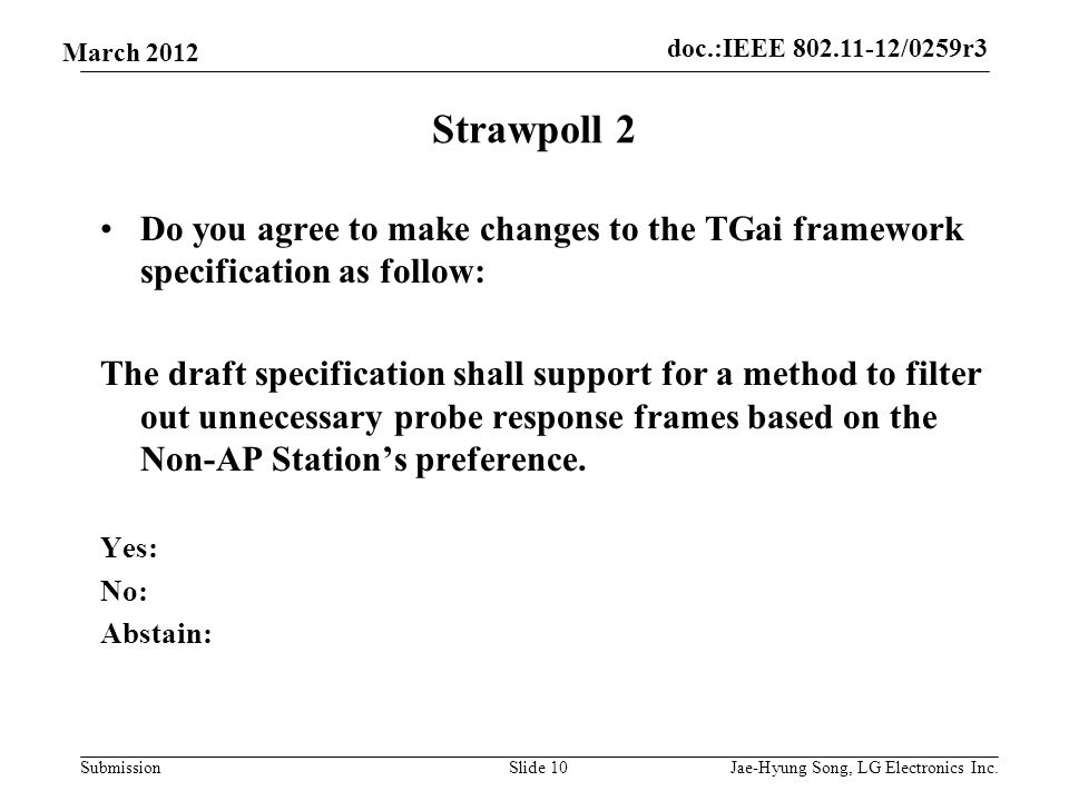 doc.:IEEE /0259r3 Submission March 2012 Strawpoll 2 Do you agree to make changes to the TGai framework specification as follow: The draft specification shall support for a method to filter out unnecessary probe response frames based on the Non-AP Station’s preference.