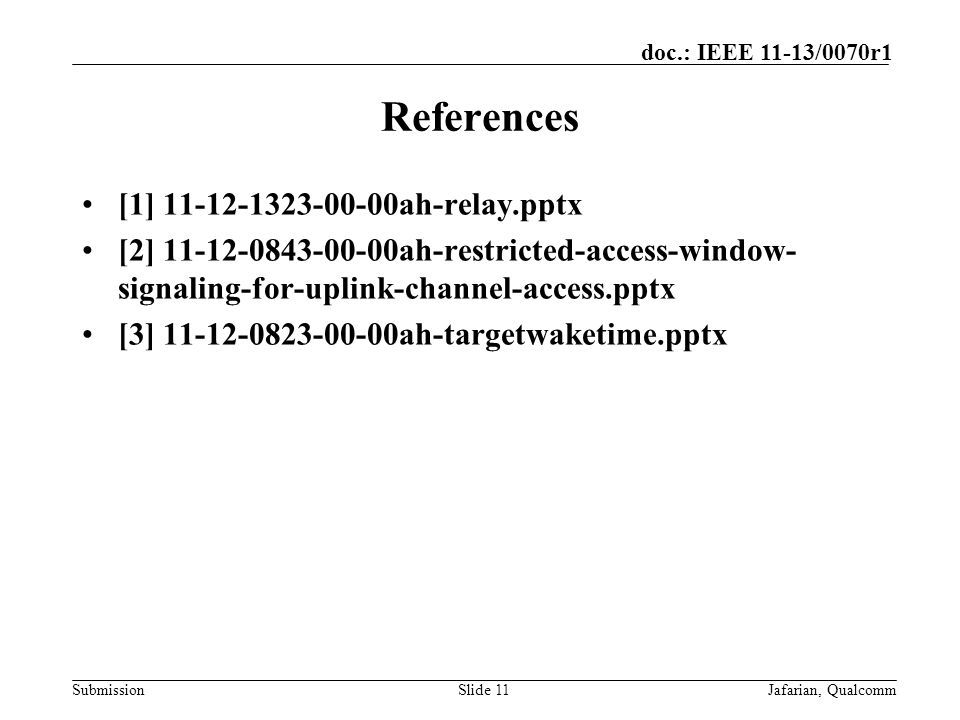 Submission doc.: IEEE 11-13/0070r1 References [1] ah-relay.pptx [2] ah-restricted-access-window- signaling-for-uplink-channel-access.pptx [3] ah-targetwaketime.pptx Slide 11Jafarian, Qualcomm