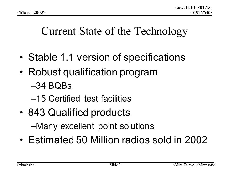 doc.: IEEE Submission, Slide 3 Current State of the Technology Stable 1.1 version of specifications Robust qualification program –34 BQBs –15 Certified test facilities 843 Qualified products –Many excellent point solutions Estimated 50 Million radios sold in 2002