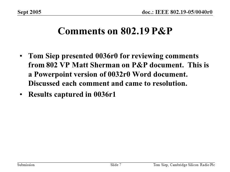 doc.: IEEE /0040r0 Submission Sept 2005 Tom Siep, Cambridge Silicon Radio PlcSlide 7 Comments on P&P Tom Siep presented 0036r0 for reviewing comments from 802 VP Matt Sherman on P&P document.