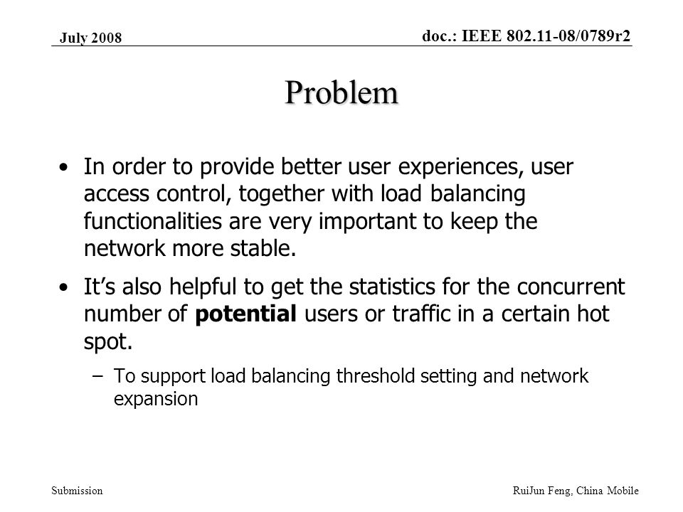doc.: IEEE /0789r2 Submission July 2008 RuiJun Feng, China Mobile Problem In order to provide better user experiences, user access control, together with load balancing functionalities are very important to keep the network more stable.