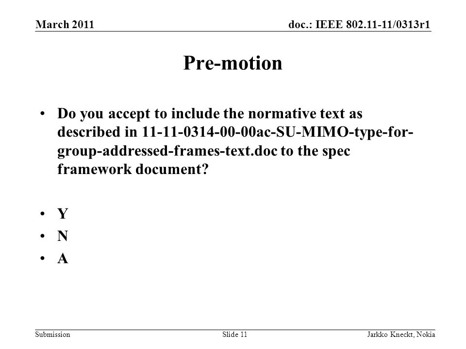 doc.: IEEE /0313r1 Submission March 2011 Jarkko Kneckt, NokiaSlide 11 Pre-motion Do you accept to include the normative text as described in ac-SU-MIMO-type-for- group-addressed-frames-text.doc to the spec framework document.