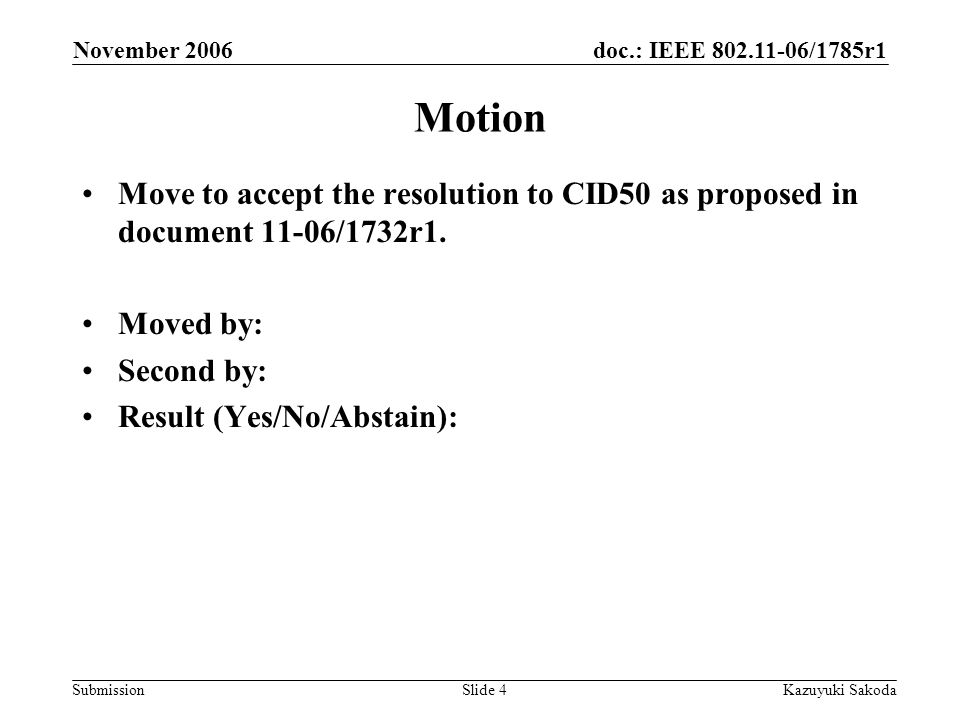 doc.: IEEE /1785r1 Submission November 2006 Kazuyuki SakodaSlide 4 Motion Move to accept the resolution to CID50 as proposed in document 11-06/1732r1.