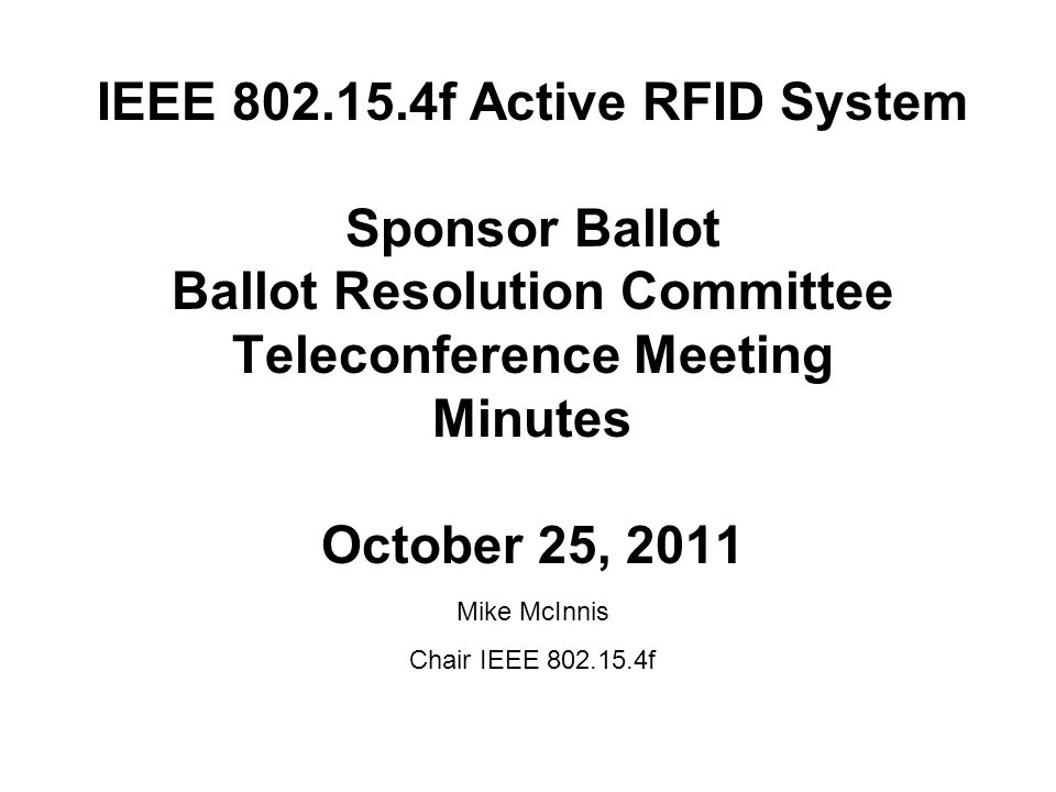 IEEE f Active RFID System Sponsor Ballot Ballot Resolution Committee Teleconference Meeting Minutes October 25, 2011 Mike McInnis Chair IEEE f